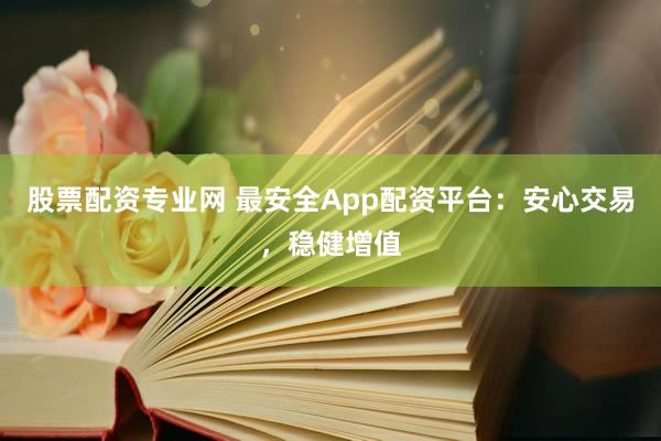 股票配资专业网 最安全App配资平台：安心交易，稳健增值