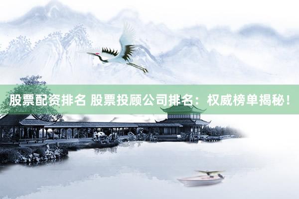 股票配资排名 股票投顾公司排名：权威榜单揭秘！