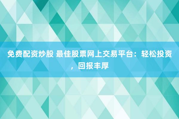 免费配资炒股 最佳股票网上交易平台：轻松投资，回报丰厚