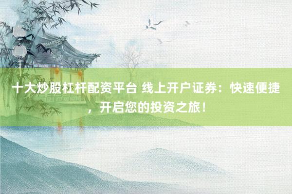 十大炒股杠杆配资平台 线上开户证券：快速便捷，开启您的投资之旅！