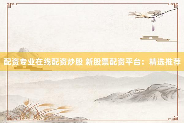 配资专业在线配资炒股 新股票配资平台：精选推荐