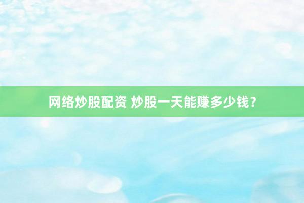 网络炒股配资 炒股一天能赚多少钱？