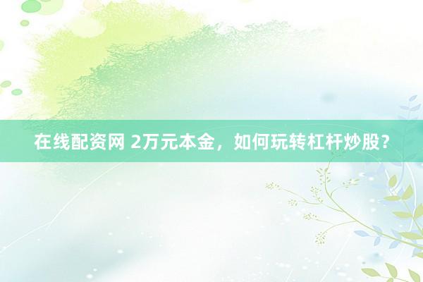 在线配资网 2万元本金，如何玩转杠杆炒股？