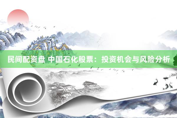 民间配资盘 中国石化股票：投资机会与风险分析