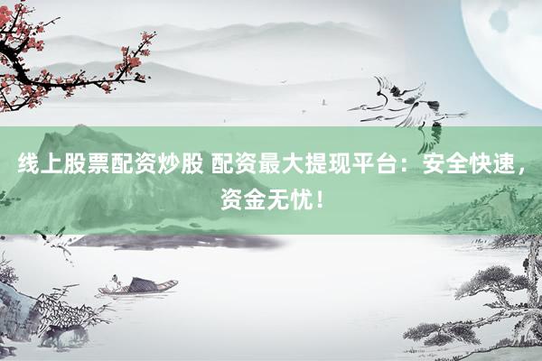 线上股票配资炒股 配资最大提现平台：安全快速，资金无忧！