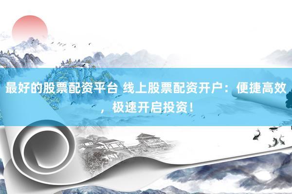 最好的股票配资平台 线上股票配资开户：便捷高效，极速开启投资！