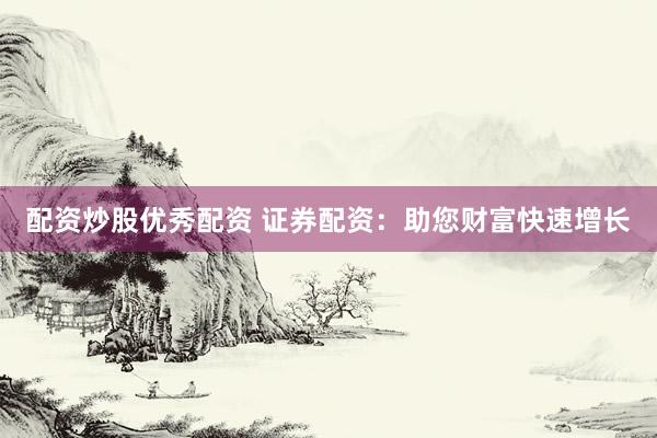 配资炒股优秀配资 证券配资：助您财富快速增长