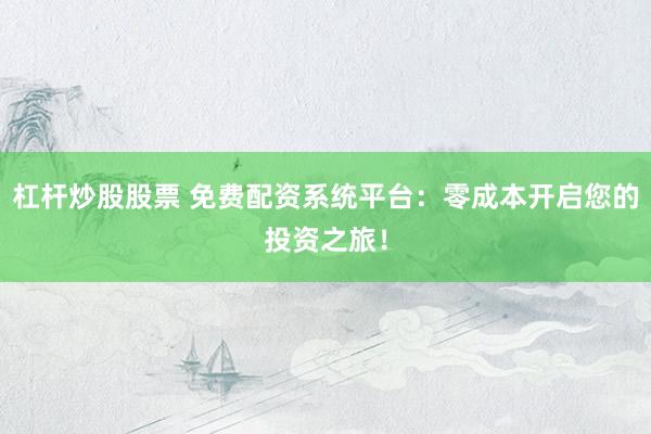 杠杆炒股股票 免费配资系统平台：零成本开启您的投资之旅！