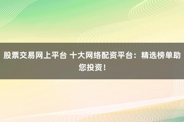 股票交易网上平台 十大网络配资平台：精选榜单助您投资！