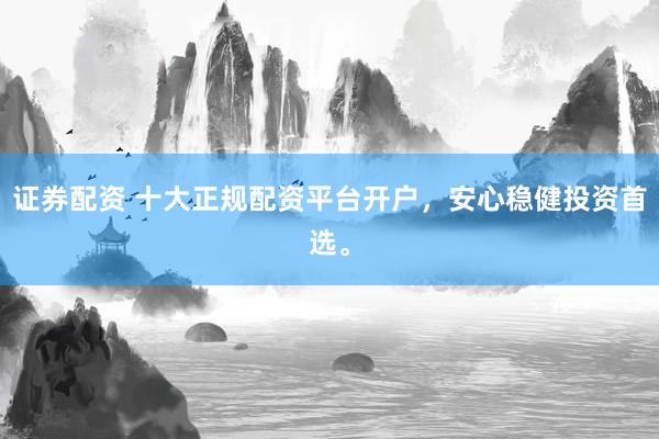 证券配资 十大正规配资平台开户，安心稳健投资首选。
