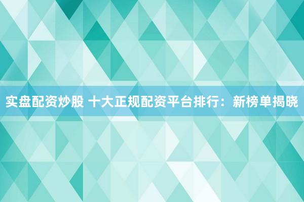 实盘配资炒股 十大正规配资平台排行：新榜单揭晓