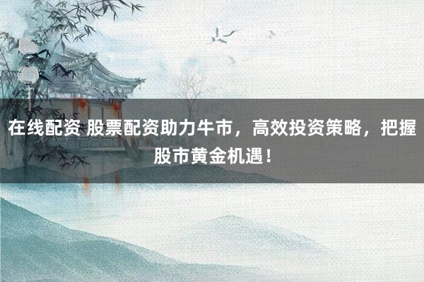 在线配资 股票配资助力牛市，高效投资策略，把握股市黄金机遇！