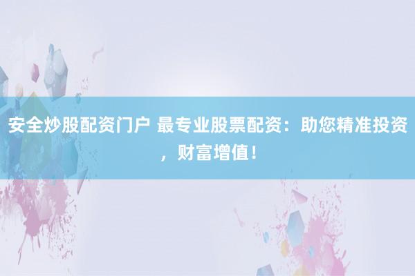 安全炒股配资门户 最专业股票配资：助您精准投资，财富增值！