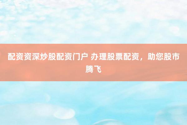 配资资深炒股配资门户 办理股票配资，助您股市腾飞