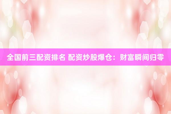 全国前三配资排名 配资炒股爆仓：财富瞬间归零