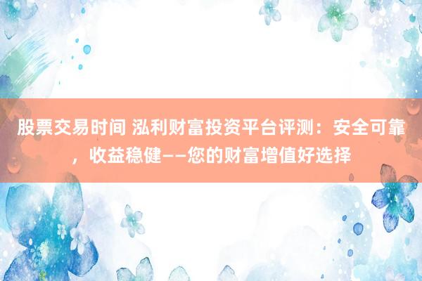 股票交易时间 泓利财富投资平台评测：安全可靠，收益稳健——您的财富增值好选择