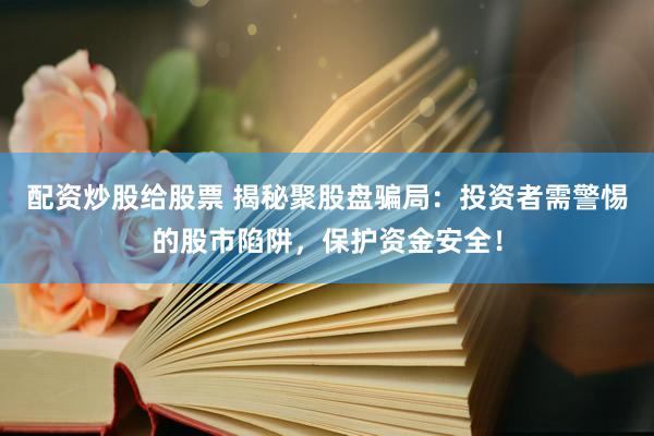 配资炒股给股票 揭秘聚股盘骗局：投资者需警惕的股市陷阱，保护资金安全！