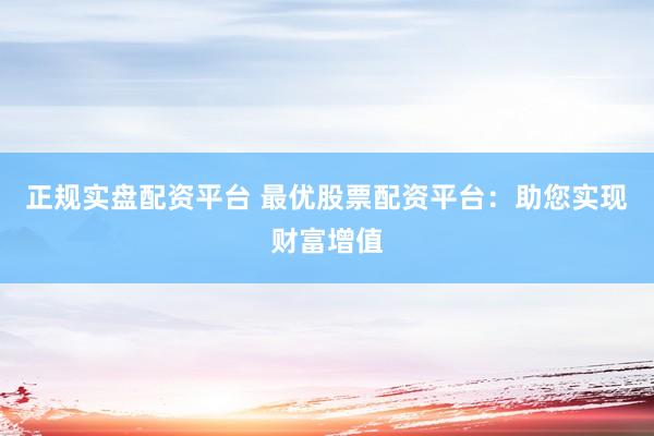 正规实盘配资平台 最优股票配资平台：助您实现财富增值