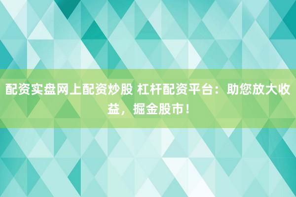 配资实盘网上配资炒股 杠杆配资平台：助您放大收益，掘金股市！