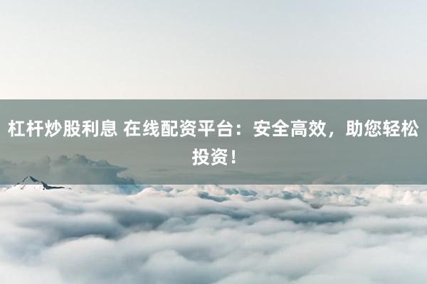 杠杆炒股利息 在线配资平台：安全高效，助您轻松投资！