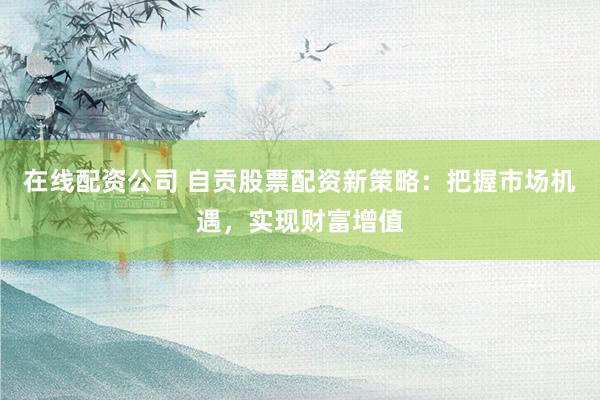 在线配资公司 自贡股票配资新策略：把握市场机遇，实现财富增值