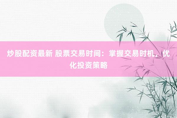 炒股配资最新 股票交易时间：掌握交易时机，优化投资策略