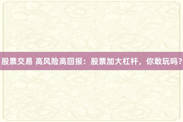 股票交易 高风险高回报：股票加大杠杆，你敢玩吗？