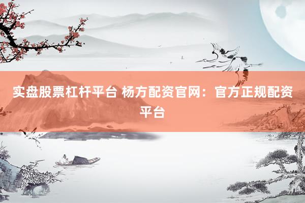 实盘股票杠杆平台 杨方配资官网：官方正规配资平台