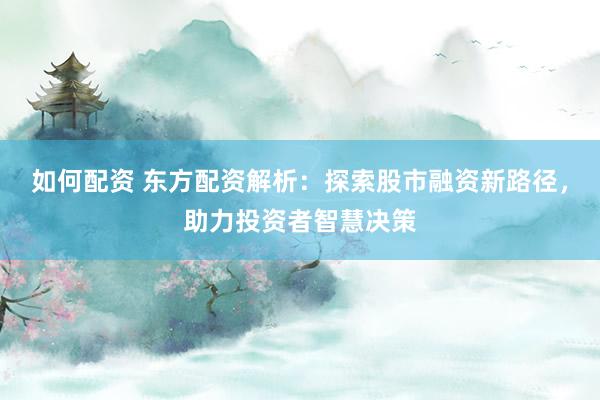 如何配资 东方配资解析：探索股市融资新路径，助力投资者智慧决策