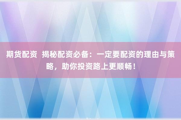 期货配资  揭秘配资必备：一定要配资的理由与策略，助你投资路上更顺畅！