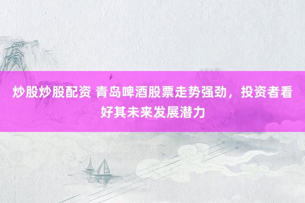 炒股炒股配资 青岛啤酒股票走势强劲，投资者看好其未来发展潜力