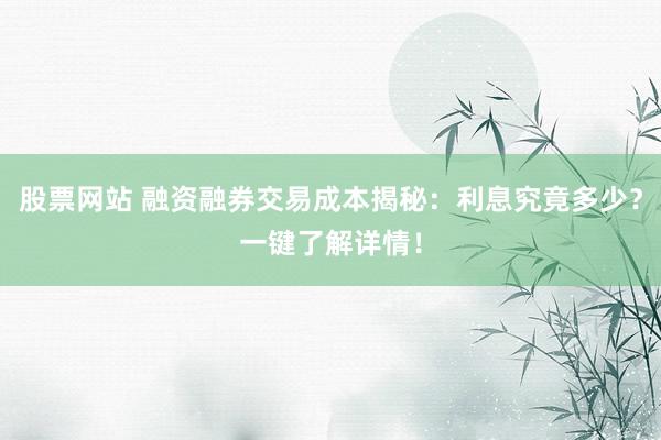 股票网站 融资融券交易成本揭秘：利息究竟多少？一键了解详情！